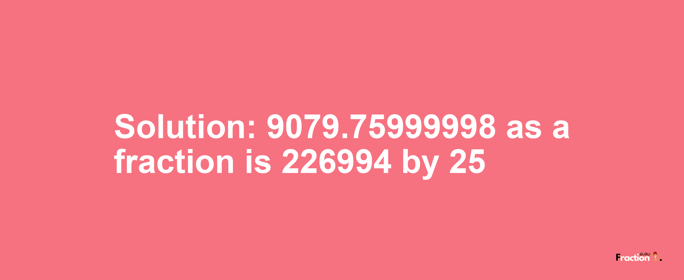 Solution:9079.75999998 as a fraction is 226994/25